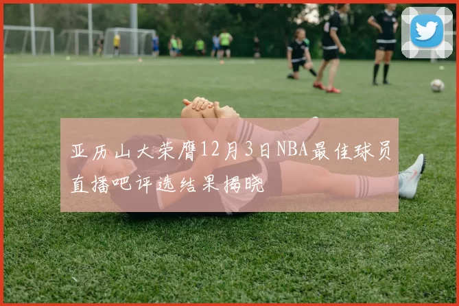 亚历山大荣膺12月3日NBA最佳球员直播吧评选结果揭晓