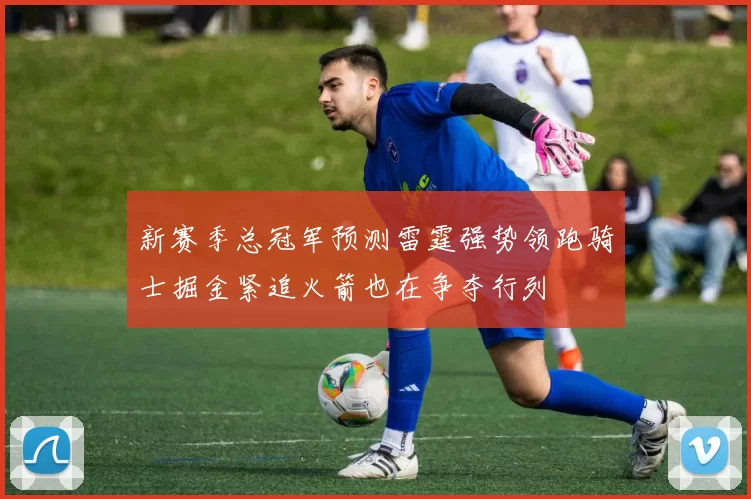 新赛季总冠军预测雷霆强势领跑骑士掘金紧追火箭也在争夺行列