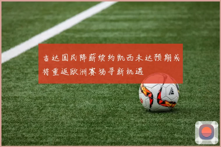 吉达国民降薪续约凯西未达预期或将重返欧洲赛场寻新机遇