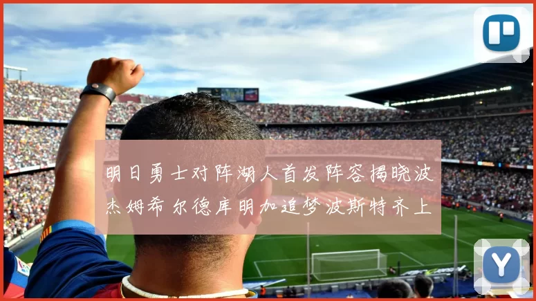 明日勇士对阵湖人首发阵容揭晓波杰姆希尔德库明加追梦波斯特齐上阵