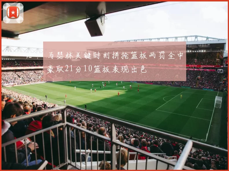 马瑟林关键时刻拼抢篮板两罚全中豪取21分10篮板表现出色