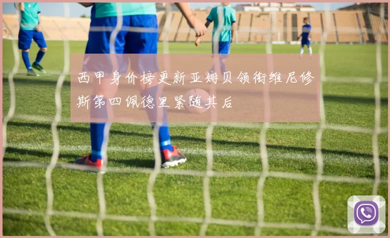 西甲身价榜更新亚姆贝领衔维尼修斯第四佩德里紧随其后