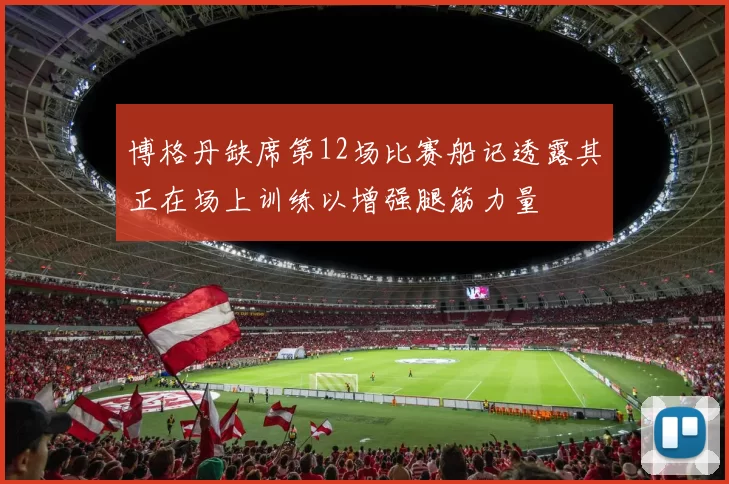 博格丹缺席第12场比赛船记透露其正在场上训练以增强腿筋力量