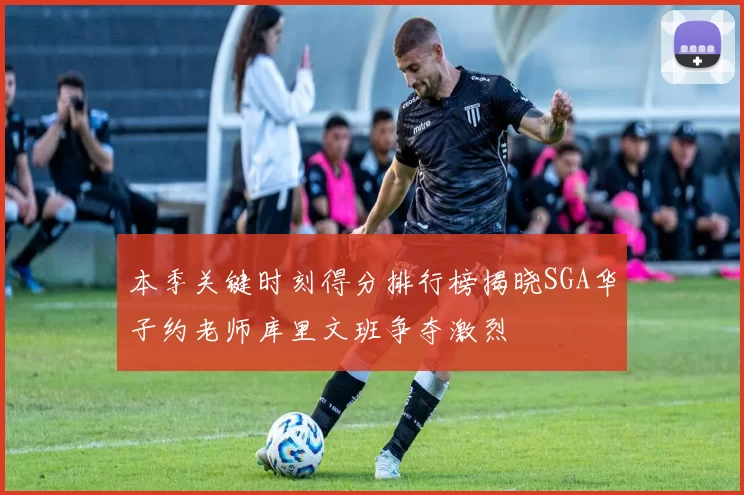 本季关键时刻得分排行榜揭晓SGA华子约老师库里文班争夺激烈