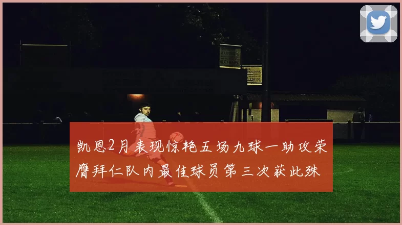 凯恩2月表现惊艳五场九球一助攻荣膺拜仁队内最佳球员第三次获此殊荣