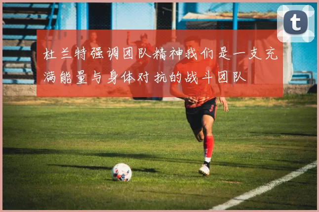 杜兰特强调团队精神我们是一支充满能量与身体对抗的战斗团队