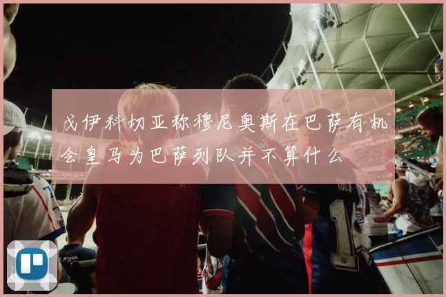 戈伊科切亚称穆尼奥斯在巴萨有机会皇马为巴萨列队并不算什么