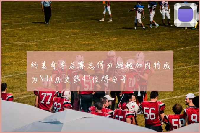 约基奇季后赛总得分超越加内特成为NBA历史第43位得分手