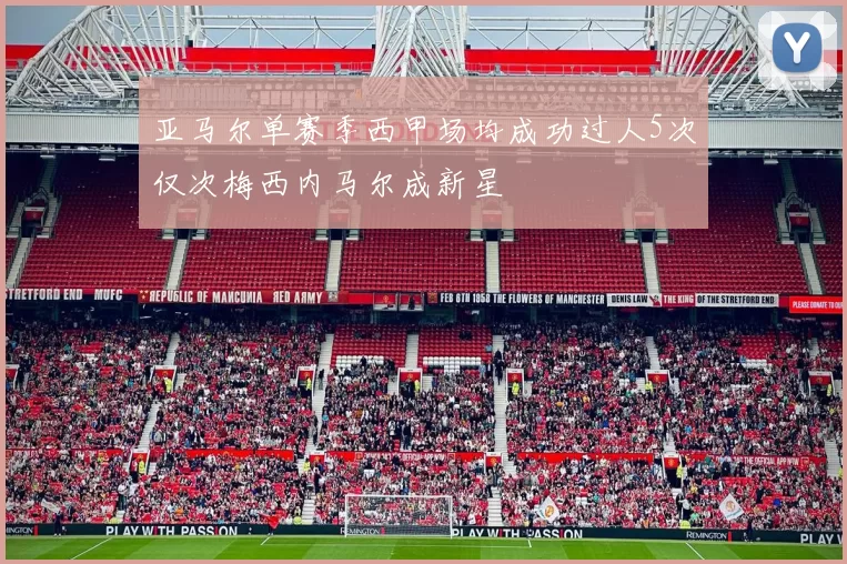 亚马尔单赛季西甲场均成功过人5次仅次梅西内马尔成新星
