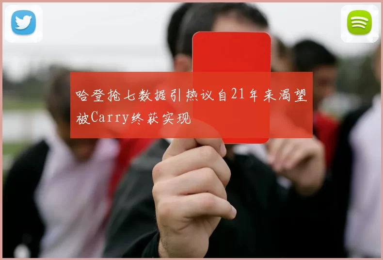 哈登抢七数据引热议自21年来渴望被Carry终获实现
