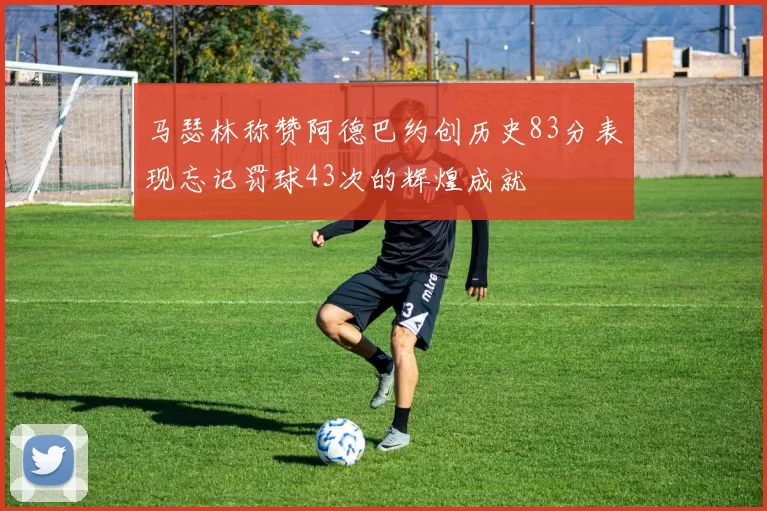 马瑟林称赞阿德巴约创历史83分表现忘记罚球43次的辉煌成就