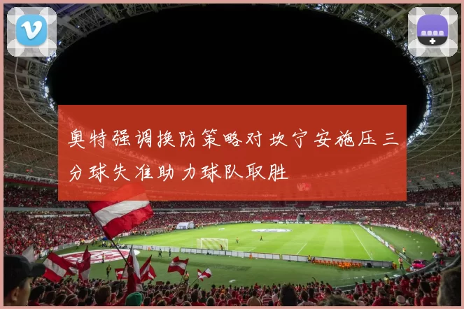 奥特强调换防策略对坎宁安施压三分球失准助力球队取胜