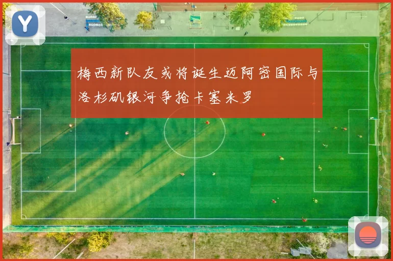 梅西新队友或将诞生迈阿密国际与洛杉矶银河争抢卡塞米罗