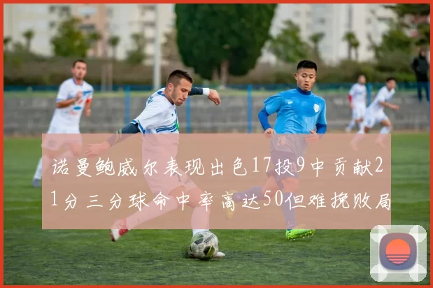 诺曼鲍威尔表现出色17投9中贡献21分三分球命中率高达50但难挽败局