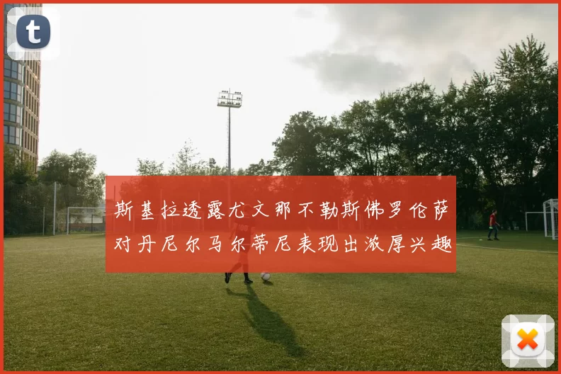 斯基拉透露尤文那不勒斯佛罗伦萨对丹尼尔马尔蒂尼表现出浓厚兴趣