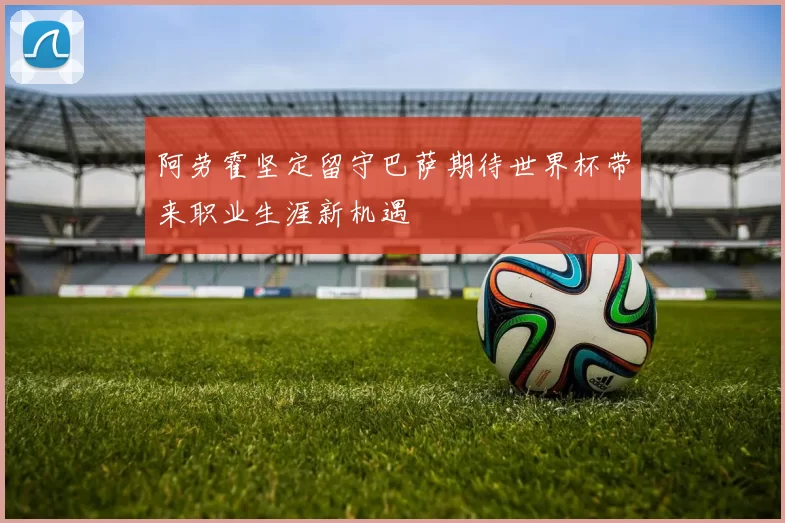 阿劳霍坚定留守巴萨期待世界杯带来职业生涯新机遇