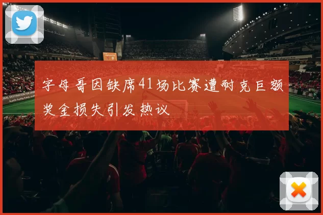 字母哥因缺席41场比赛遭耐克巨额奖金损失引发热议