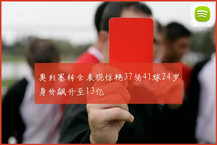 奥利塞转会表现惊艳37场41球24岁身价飙升至13亿