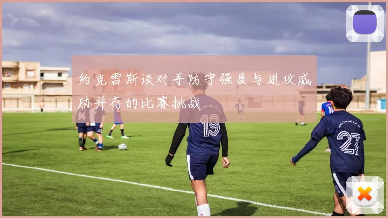 约克雷斯谈对手防守强度与进攻威胁并存的比赛挑战