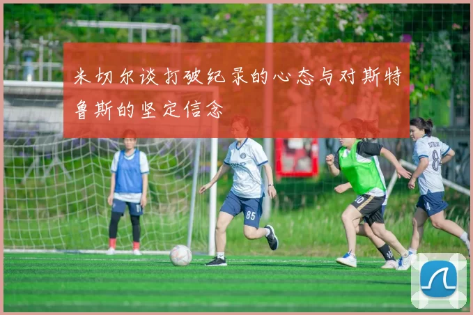 米切尔谈打破纪录的心态与对斯特鲁斯的坚定信念