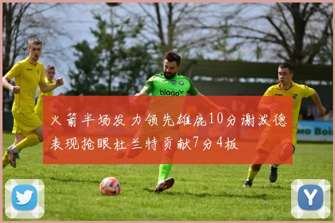 火箭半场发力领先雄鹿10分谢泼德表现抢眼杜兰特贡献7分4板