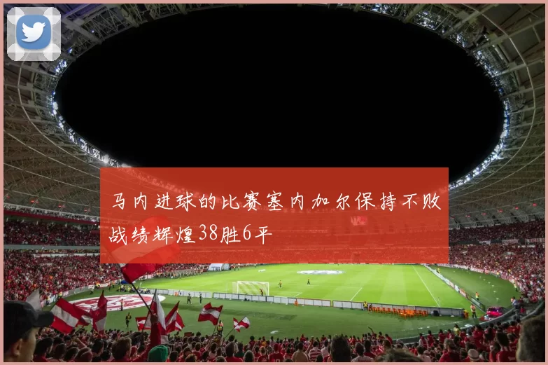 马内进球的比赛塞内加尔保持不败战绩辉煌38胜6平