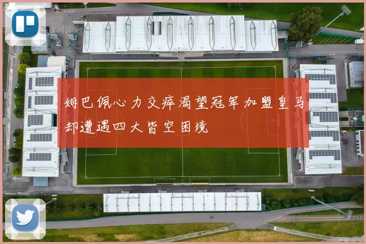 姆巴佩心力交瘁渴望冠军加盟皇马却遭遇四大皆空困境