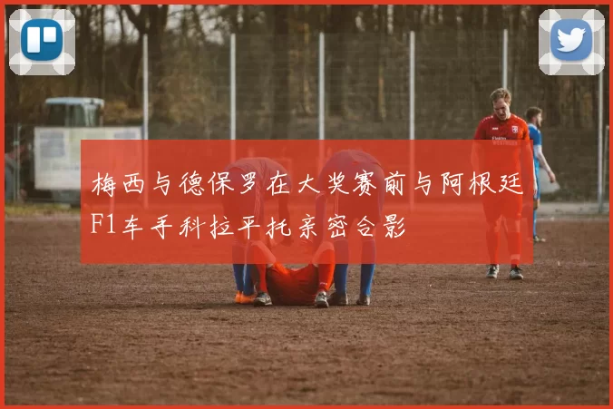 梅西与德保罗在大奖赛前与阿根廷F1车手科拉平托亲密合影